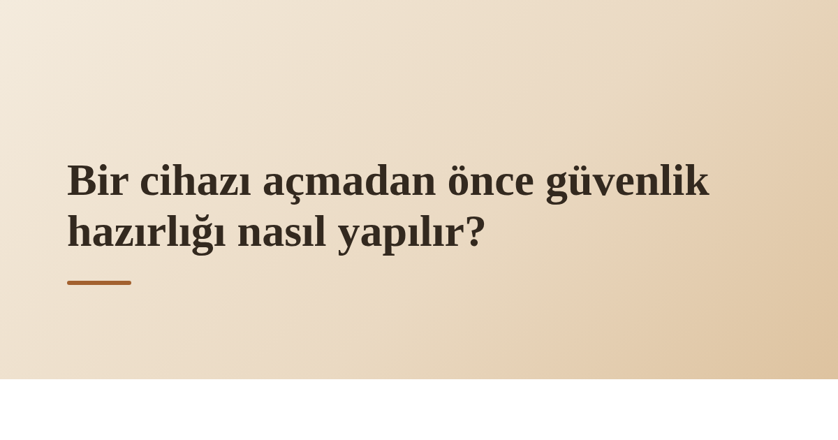 Bir cihazı açmadan önce güvenlik hazırlığı nasıl yapılır?