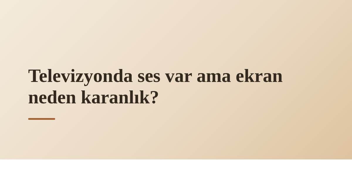 Televizyonda ses var ama ekran neden karanlık?